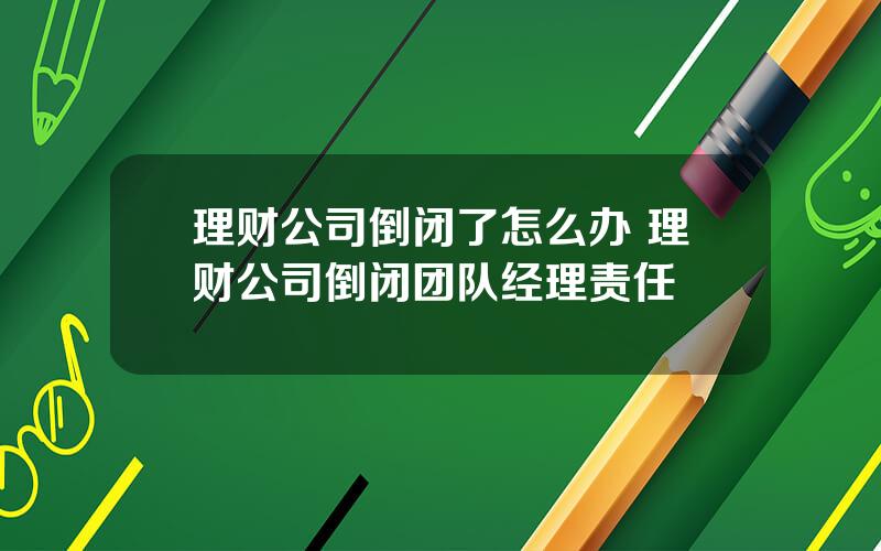 理财公司倒闭了怎么办 理财公司倒闭团队经理责任